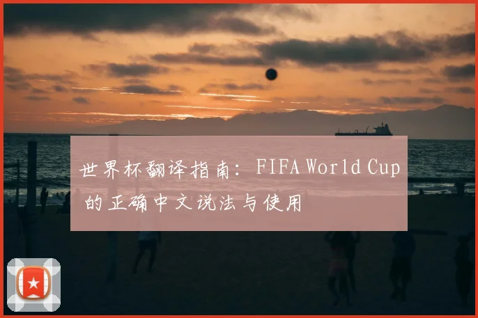世界杯翻译指南:FIFA World Cup 的正确中文说法与使用