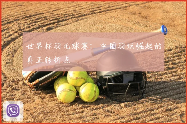 世界杯羽毛球赛:中国羽坛崛起的真正转折点