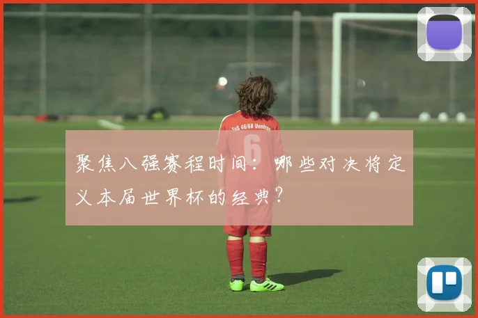 聚焦八强赛程时间:哪些对决将定义本届世界杯的经典?