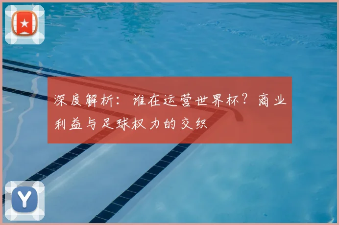 深度解析:谁在运营世界杯?商业利益与足球权力的交织