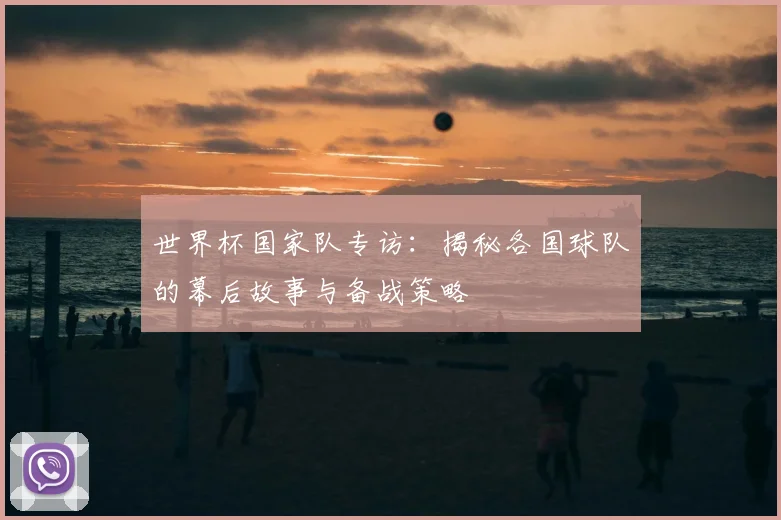 世界杯国家队专访:揭秘各国球队的幕后故事与备战策略
