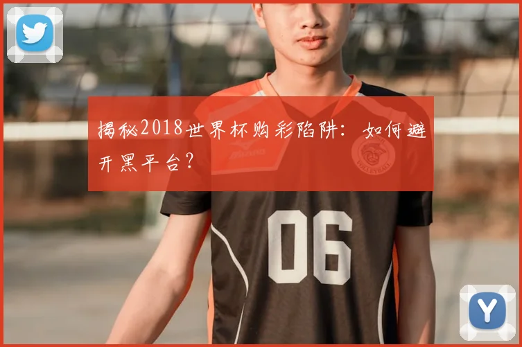 揭秘2018世界杯购彩陷阱:如何避开黑平台?