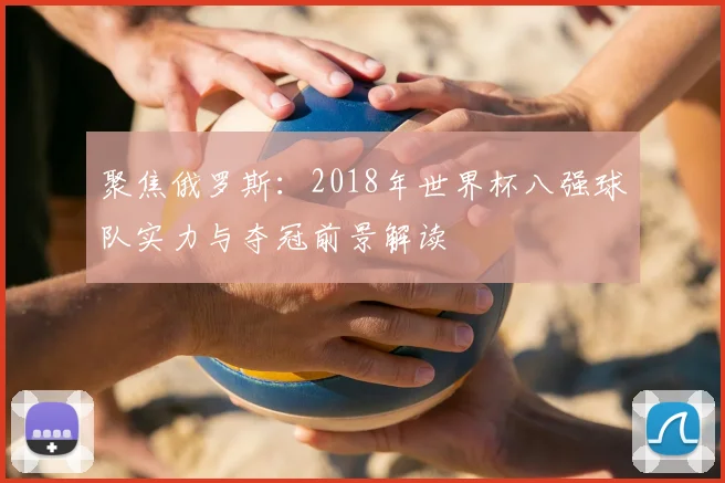 聚焦俄罗斯:2018年世界杯八强球队实力与夺冠前景解读