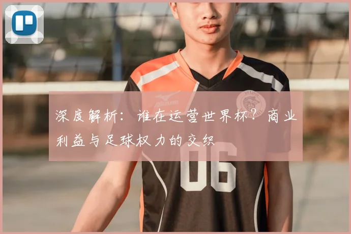 深度解析:谁在运营世界杯?商业利益与足球权力的交织