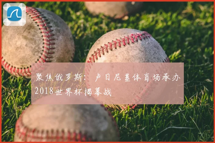 聚焦俄罗斯:卢日尼基体育场承办2018世界杯揭幕战