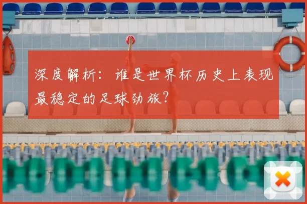 深度解析：谁是世界杯历史上表现最稳定的足球劲旅？