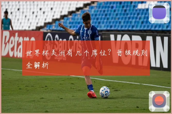 世界杯美洲有几个席位？晋级规则全解析