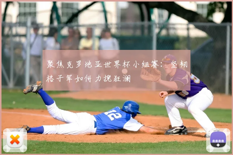 聚焦克罗地亚世界杯小组赛：坚韧格子军如何力挽狂澜