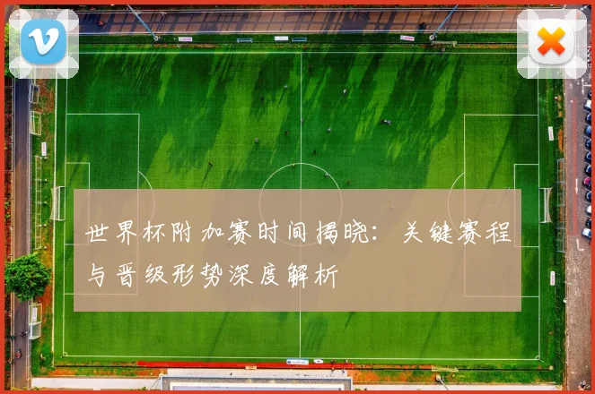 世界杯附加赛时间揭晓:关键赛程与晋级形势深度解析