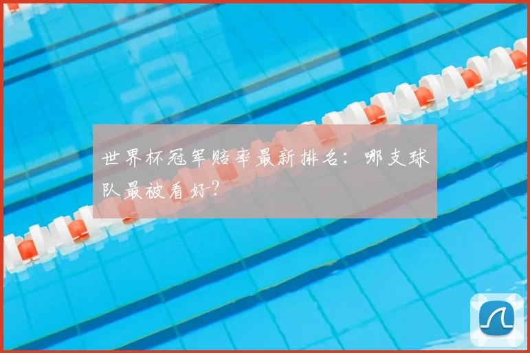 世界杯冠军赔率最新排名：哪支球队最被看好？