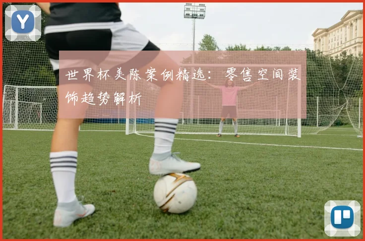 世界杯美陈案例精选:零售空间装饰趋势解析
