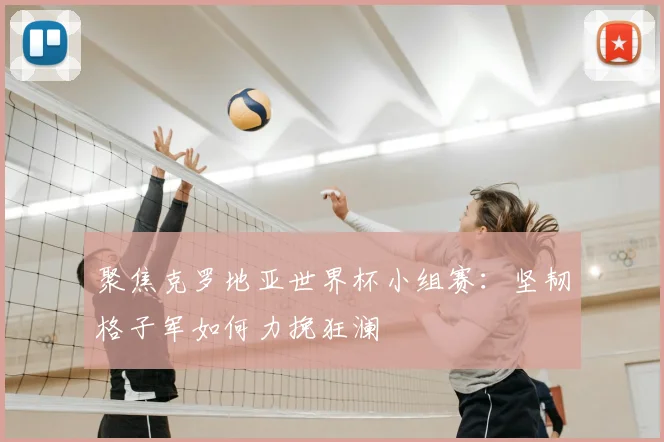 聚焦克罗地亚世界杯小组赛:坚韧格子军如何力挽狂澜