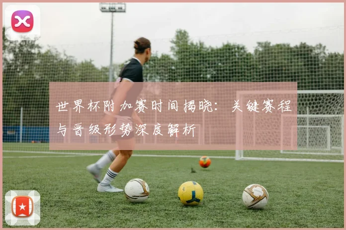 世界杯附加赛时间揭晓:关键赛程与晋级形势深度解析