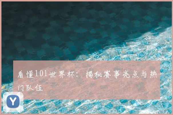 看懂101世界杯:揭秘赛事亮点与热门队伍
