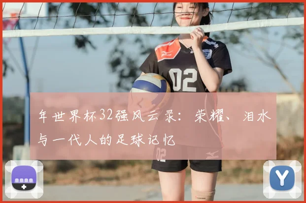 年世界杯32强风云录:荣耀、泪水与一代人的足球记忆