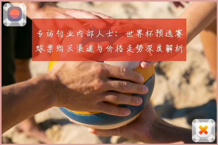 专访行业内部人士:世界杯预选赛球票购买渠道与价格走势深度解析