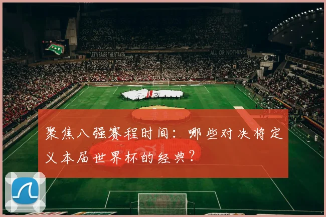聚焦八强赛程时间：哪些对决将定义本届世界杯的经典？
