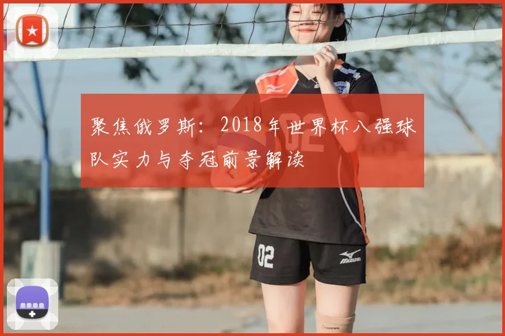 聚焦俄罗斯：2018年世界杯八强球队实力与夺冠前景解读