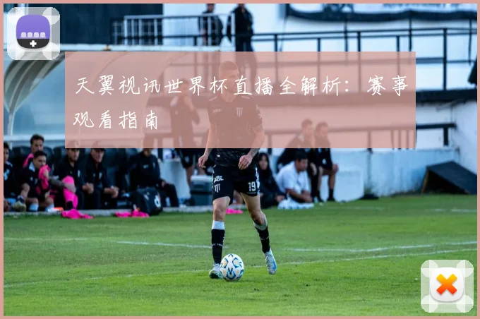 天翼视讯世界杯直播全解析:赛事观看指南