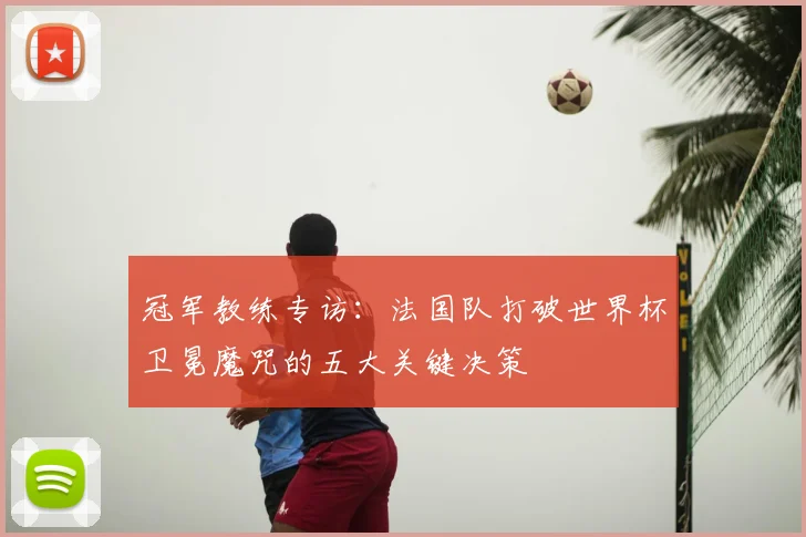 冠军教练专访:法国队打破世界杯卫冕魔咒的五大关键决策