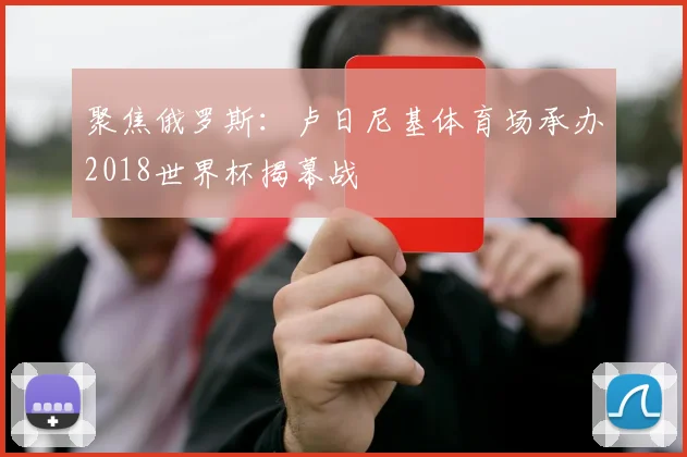 聚焦俄罗斯：卢日尼基体育场承办2018世界杯揭幕战