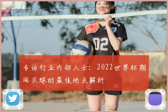 专访行业内部人士:2022世界杯期间买球的最佳地点解析