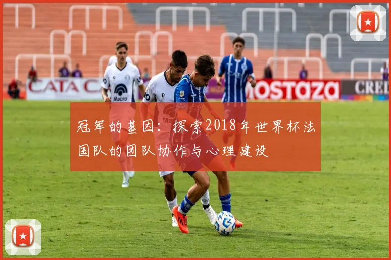冠军的基因：探索2018年世界杯法国队的团队协作与心理建设