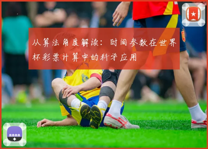 从算法角度解读:时间参数在世界杯彩票计算中的科学应用