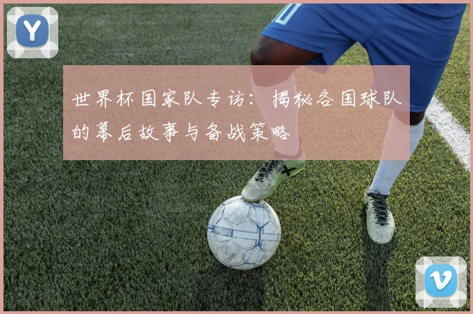 世界杯国家队专访:揭秘各国球队的幕后故事与备战策略