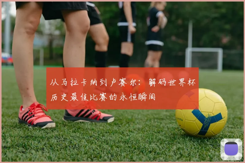 从马拉卡纳到卢赛尔：解码世界杯历史最佳比赛的永恒瞬间
