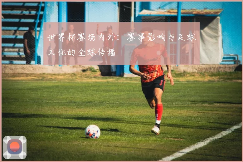 世界杯赛场内外：赛事影响与足球文化的全球传播