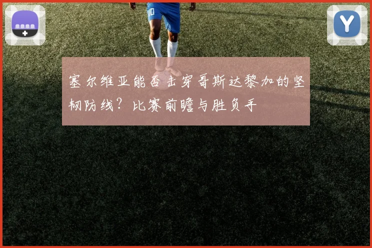 塞尔维亚能否击穿哥斯达黎加的坚韧防线？比赛前瞻与胜负手