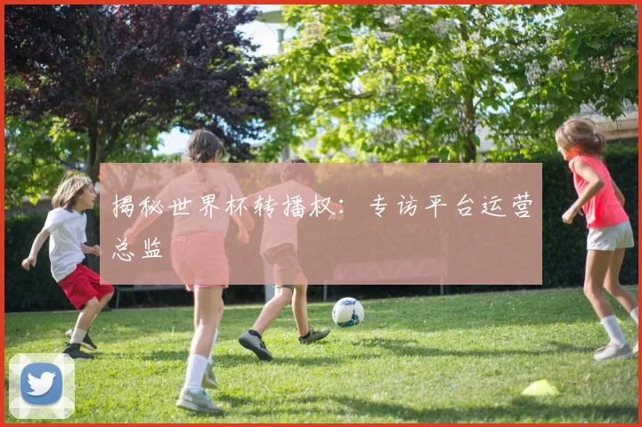 揭秘世界杯转播权：专访平台运营总监